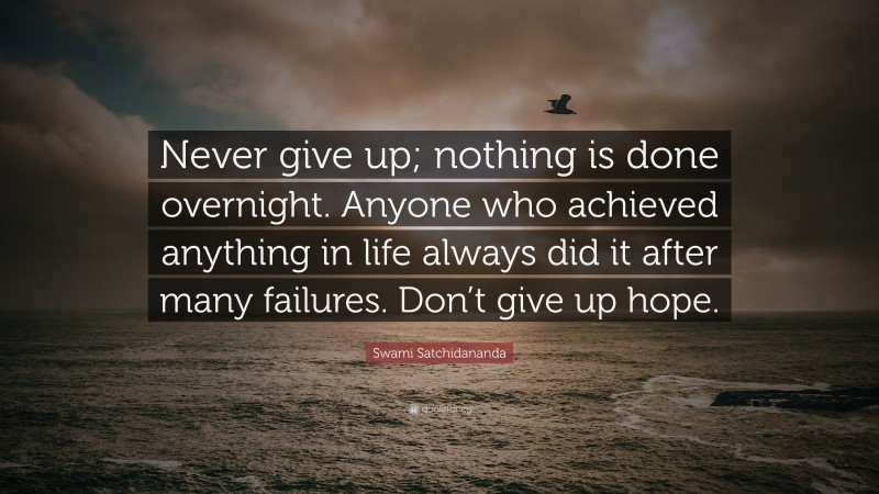 Swami Satchidananda Quote: “Never give up; nothing is done overnight. Anyone who achieved anything in life always did it after many failures. Don’t give up hope.”