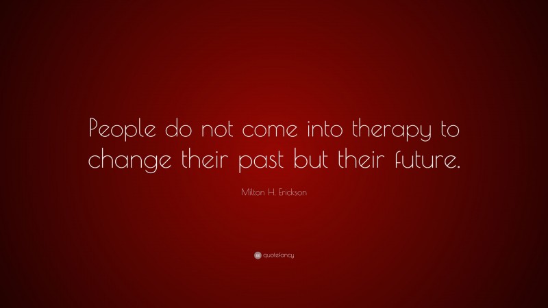 Milton H. Erickson Quote: “People do not come into therapy to change their past but their future.”