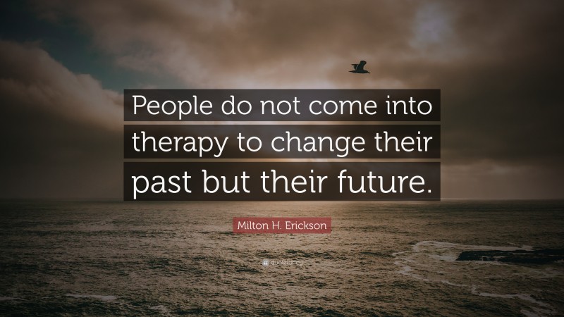 Milton H. Erickson Quote: “People do not come into therapy to change their past but their future.”
