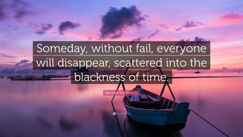 Banana Yoshimoto Quote: “Someday, without fail, everyone will disappear, scattered into the blackness of time.”