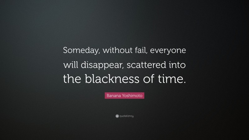 Banana Yoshimoto Quote: “Someday, without fail, everyone will disappear, scattered into the blackness of time.”