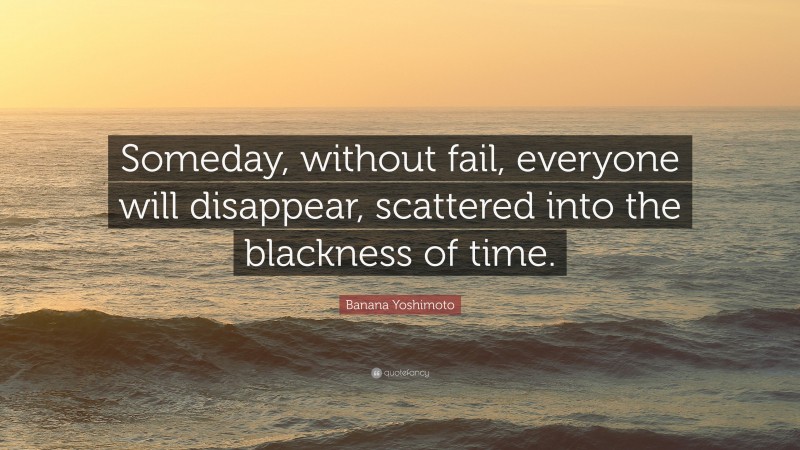 Banana Yoshimoto Quote: “Someday, without fail, everyone will disappear, scattered into the blackness of time.”