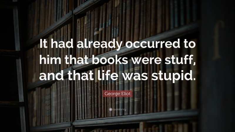 George Eliot Quote: “It had already occurred to him that books were stuff, and that life was stupid.”