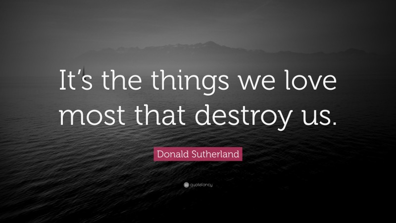 Donald Sutherland Quote: “It’s the things we love most that destroy us.”