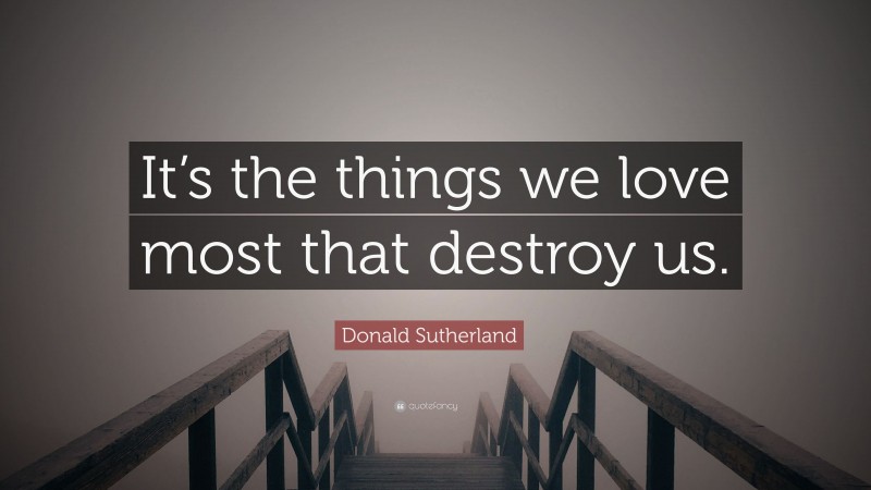 Donald Sutherland Quote: “It’s the things we love most that destroy us.”
