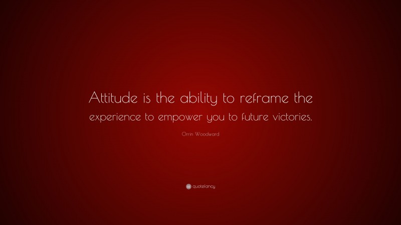 Orrin Woodward Quote: “Attitude is the ability to reframe the experience to empower you to future victories.”