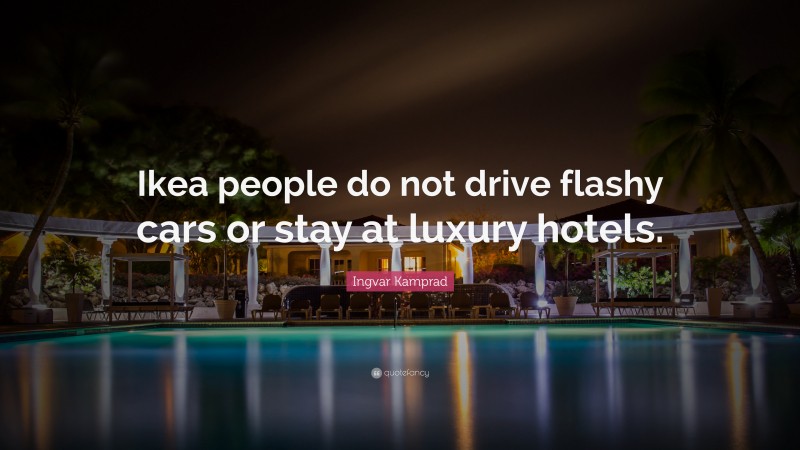Ingvar Kamprad Quote: “Ikea people do not drive flashy cars or stay at luxury hotels.”