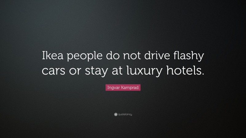 Ingvar Kamprad Quote: “Ikea people do not drive flashy cars or stay at luxury hotels.”