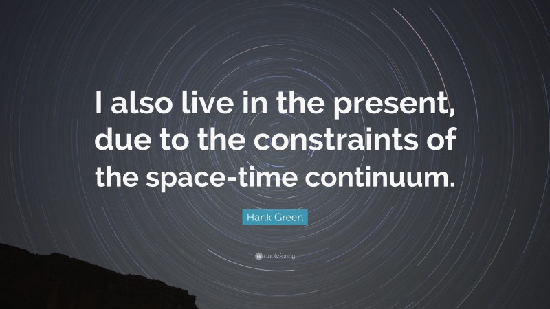Hank Green Quote: “I also live in the present, due to the constraints of the space-time continuum.”