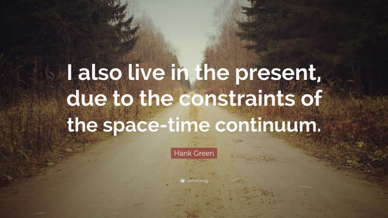 Hank Green Quote: “I also live in the present, due to the constraints of the space-time continuum.”
