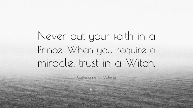 Catherynne M. Valente Quote: “Never put your faith in a Prince. When you require a miracle, trust in a Witch.”