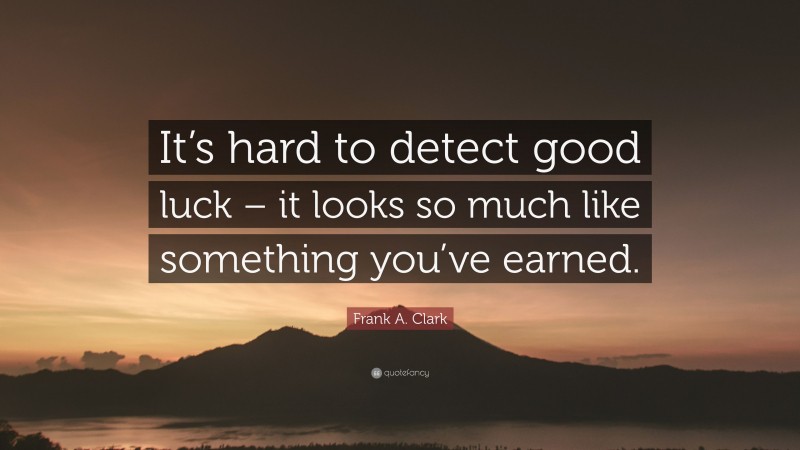 Frank A. Clark Quote: “It’s hard to detect good luck – it looks so much like something you’ve earned.”