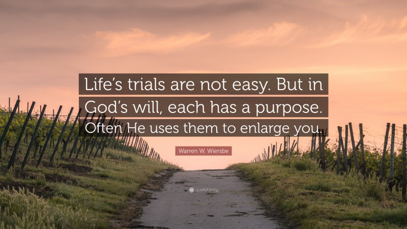 Warren W. Wiersbe Quote: “Life’s trials are not easy. But in God’s will, each has a purpose. Often He uses them to enlarge you.”