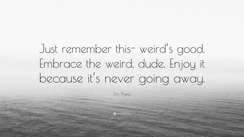 Tim Tharp Quote: “Just remember this- weird’s good. Embrace the weird, dude. Enjoy it because it’s never going away.”