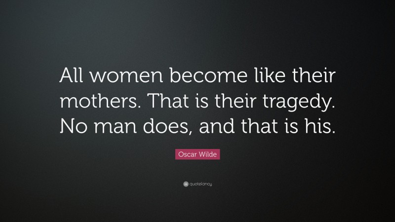 Oscar Wilde Quote: “All women become like their mothers. That is their tragedy. No man does, and that is his.”