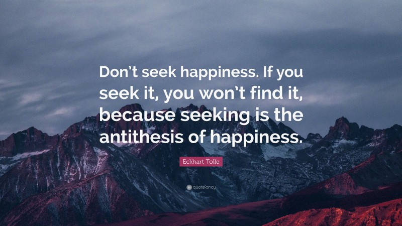 Eckhart Tolle Quote: “Don’t seek happiness. If you seek it, you won’t find it, because seeking is the antithesis of happiness.”