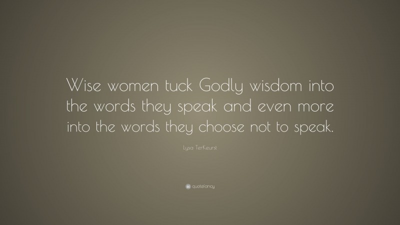 Lysa TerKeurst Quote: “Wise women tuck Godly wisdom into the words they speak and even more into the words they choose not to speak.”