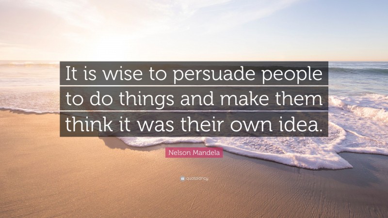 Nelson Mandela Quote: “It is wise to persuade people to do things and make them think it was their own idea.”