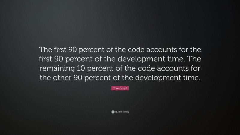 Tom Cargill Quote: “The first 90 percent of the code accounts for the first 90 percent of the development time. The remaining 10 percent of the code accounts for the other 90 percent of the development time.”