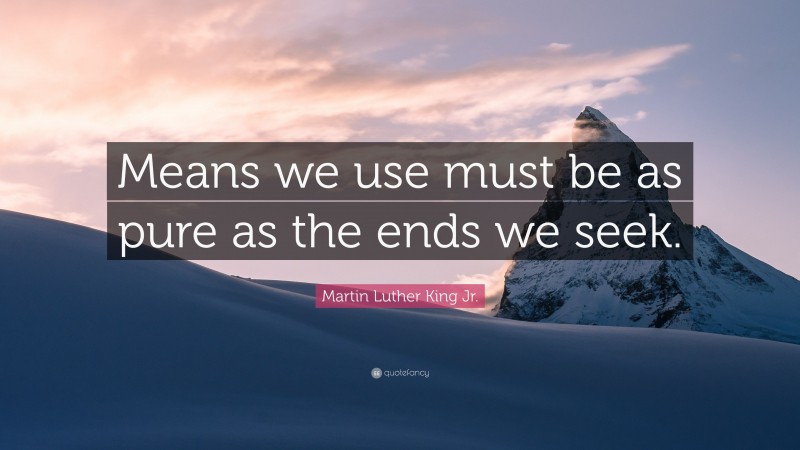 Martin Luther King Jr. Quote: “Means we use must be as pure as the ends we seek.”