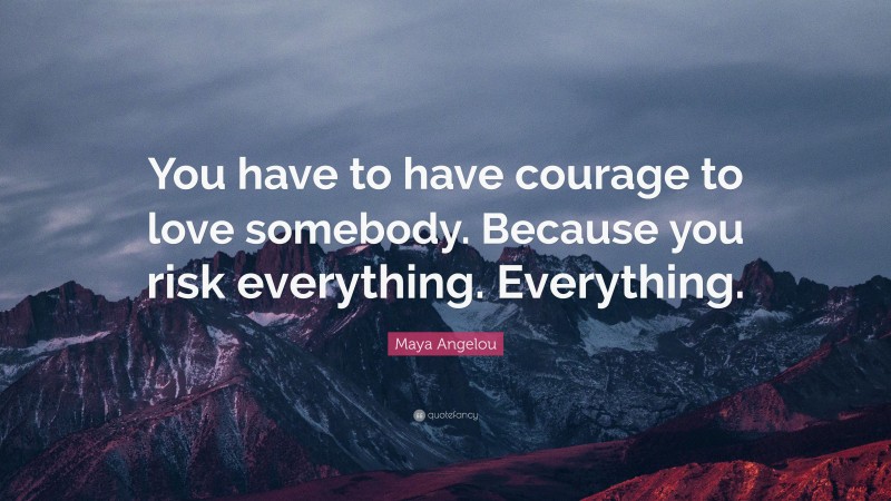 Maya Angelou Quote: “You have to have courage to love somebody. Because you risk everything. Everything.”