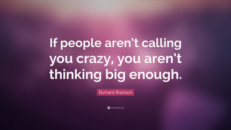 Richard Branson Quote: “If people aren’t calling you crazy, you aren’t thinking big enough.”