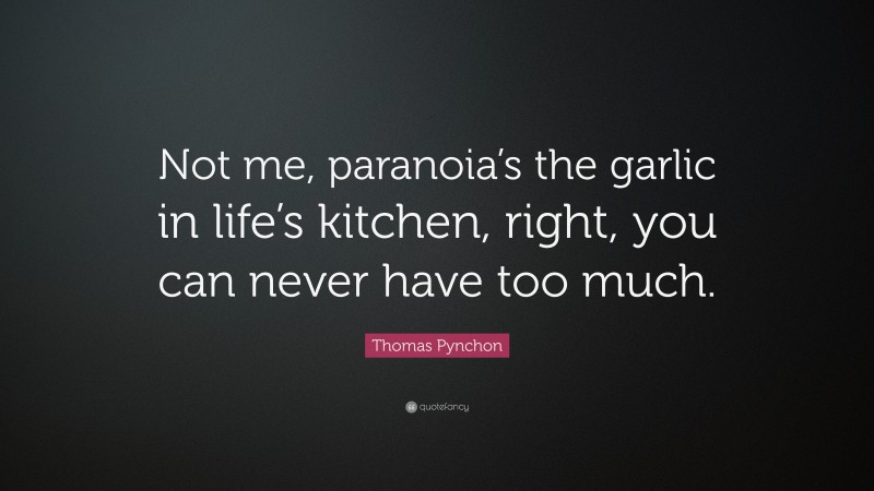 Thomas Pynchon Quote: “Not me, paranoia’s the garlic in life’s kitchen, right, you can never have too much.”