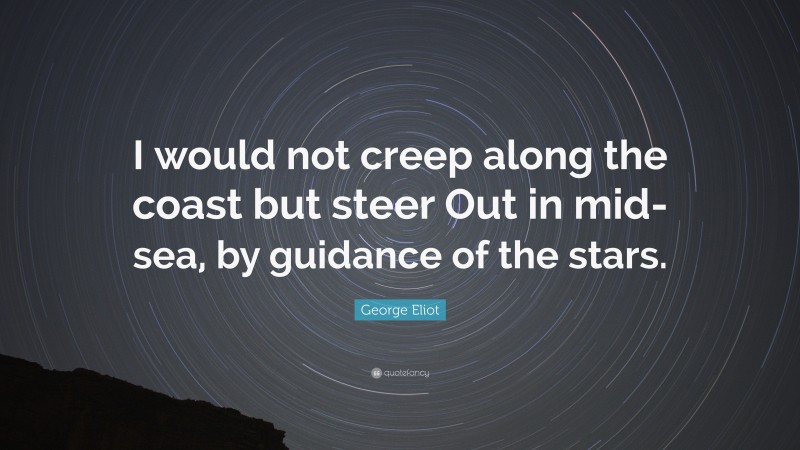 George Eliot Quote: “I would not creep along the coast but steer Out in mid-sea, by guidance of the stars.”