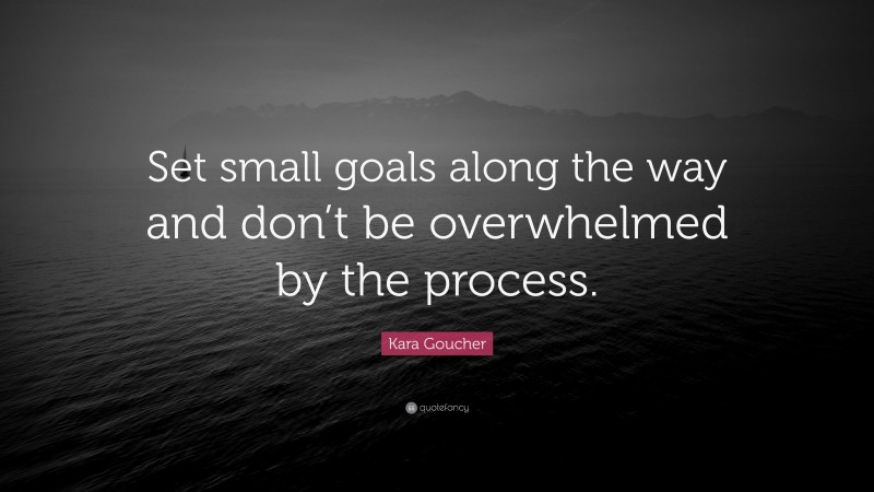 Kara Goucher Quote: “Set small goals along the way and don’t be overwhelmed by the process.”