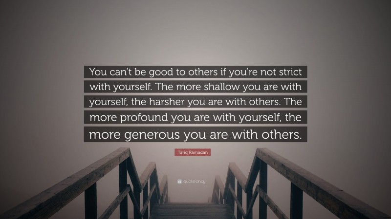 Tariq Ramadan Quote: “You can’t be good to others if you’re not strict with yourself. The more shallow you are with yourself, the harsher you are with others. The more profound you are with yourself, the more generous you are with others.”
