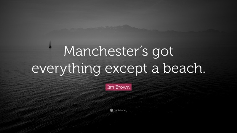 Ian Brown Quote: “Manchester’s got everything except a beach.”