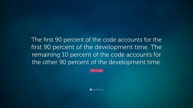 Tom Cargill Quote: “The first 90 percent of the code accounts for the first 90 percent of the development time. The remaining 10 percent of the code accounts for the other 90 percent of the development time.”