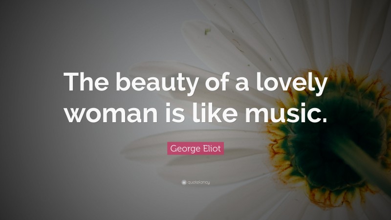 George Eliot Quote: “The beauty of a lovely woman is like music.”