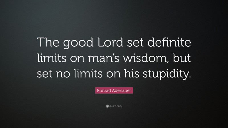 Konrad Adenauer Quote: “The good Lord set definite limits on man’s wisdom, but set no limits on his stupidity.”