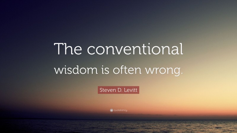 Steven D. Levitt Quote: “The conventional wisdom is often wrong.”