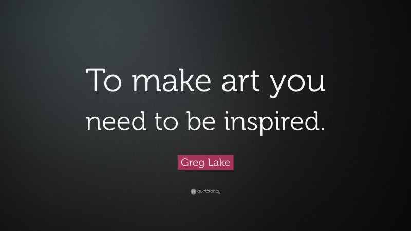 Greg Lake Quote: “To make art you need to be inspired.”