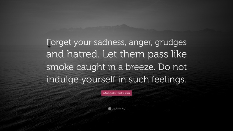 Masaaki Hatsumi Quote: “Forget your sadness, anger, grudges and hatred. Let them pass like smoke caught in a breeze. Do not indulge yourself in such feelings.”