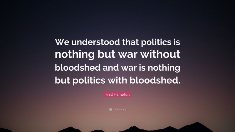 Fred Hampton Quote: “We understood that politics is nothing but war without bloodshed and war is nothing but politics with bloodshed.”