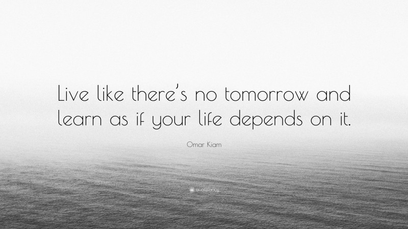 Omar Kiam Quote: “Live like there’s no tomorrow and learn as if your life depends on it.”
