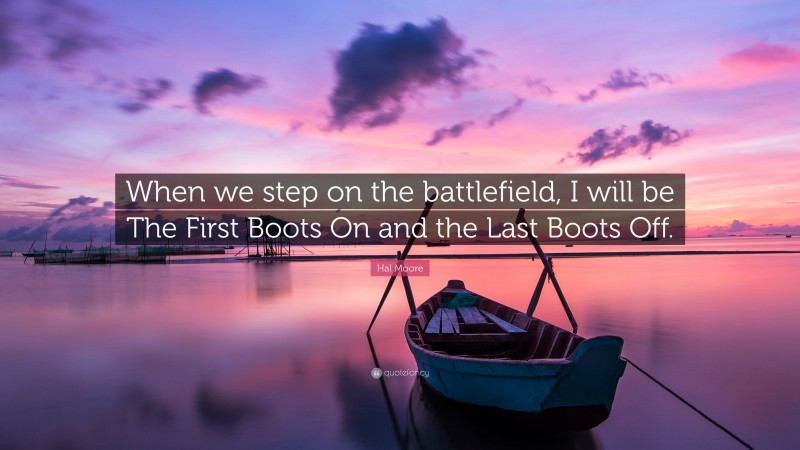 Hal Moore Quote: “When we step on the battlefield, I will be The First Boots On and the Last Boots Off.”