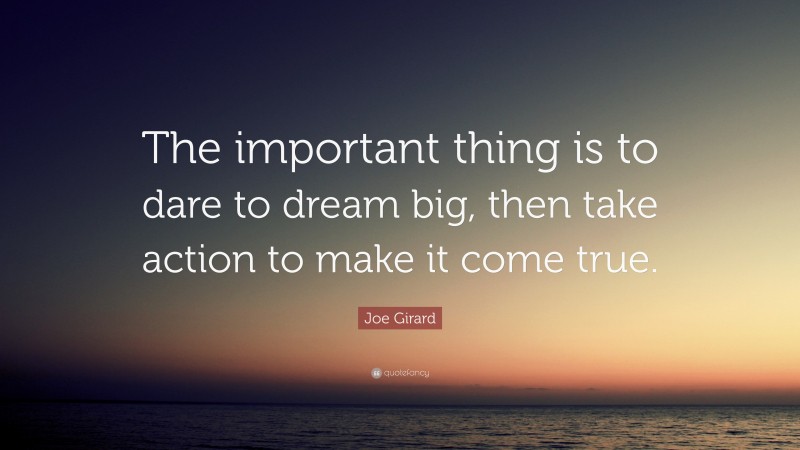 Joe Girard Quote: “The important thing is to dare to dream big, then take action to make it come true.”