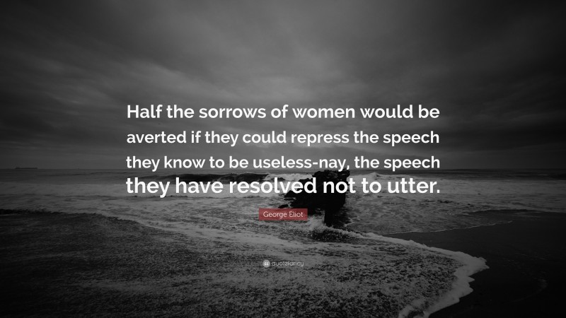 George Eliot Quote: “Half the sorrows of women would be averted if they could repress the speech they know to be useless-nay, the speech they have resolved not to utter.”