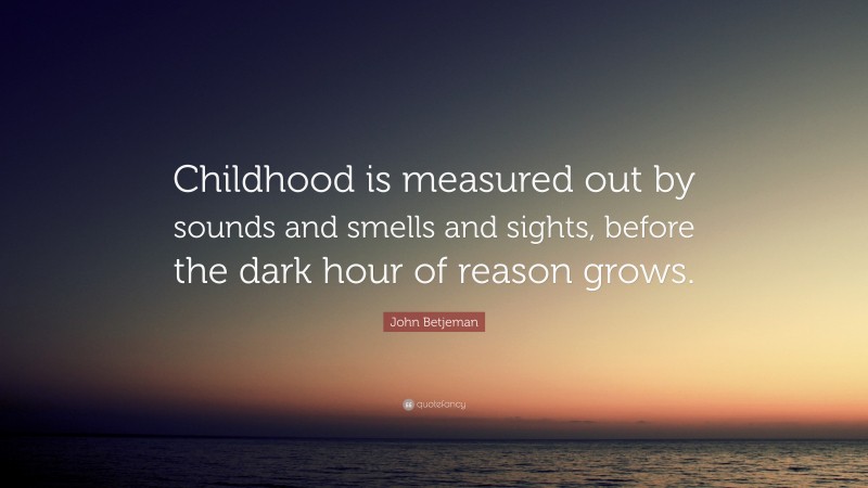 John Betjeman Quote: “Childhood is measured out by sounds and smells and sights, before the dark hour of reason grows.”
