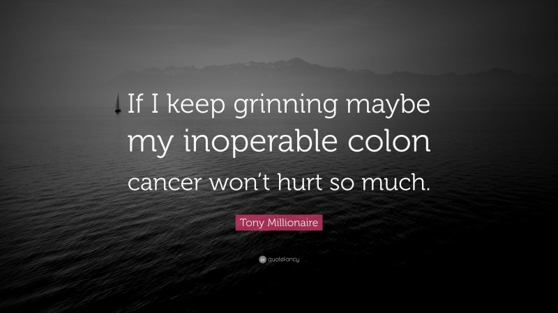 Tony Millionaire Quote: “If I keep grinning maybe my inoperable colon cancer won’t hurt so much.”