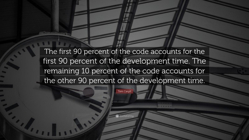 Tom Cargill Quote: “The first 90 percent of the code accounts for the first 90 percent of the development time. The remaining 10 percent of the code accounts for the other 90 percent of the development time.”