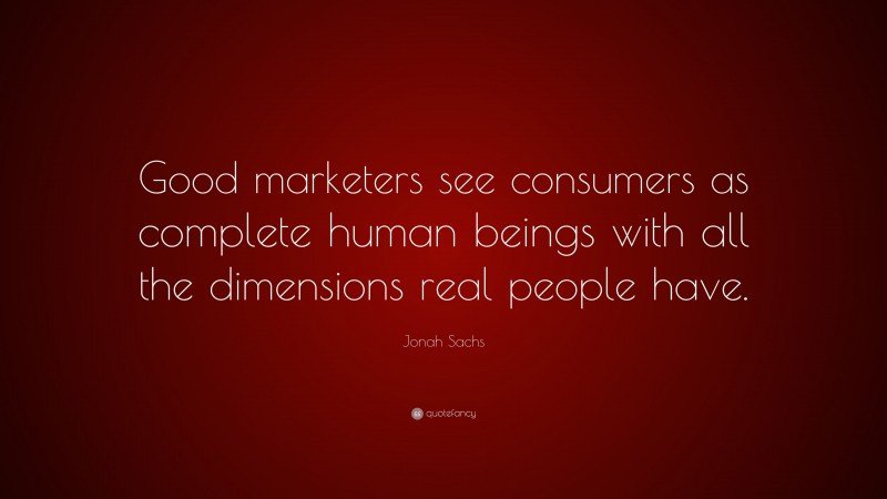 Jonah Sachs Quote: “Good marketers see consumers as complete human beings with all the dimensions real people have.”