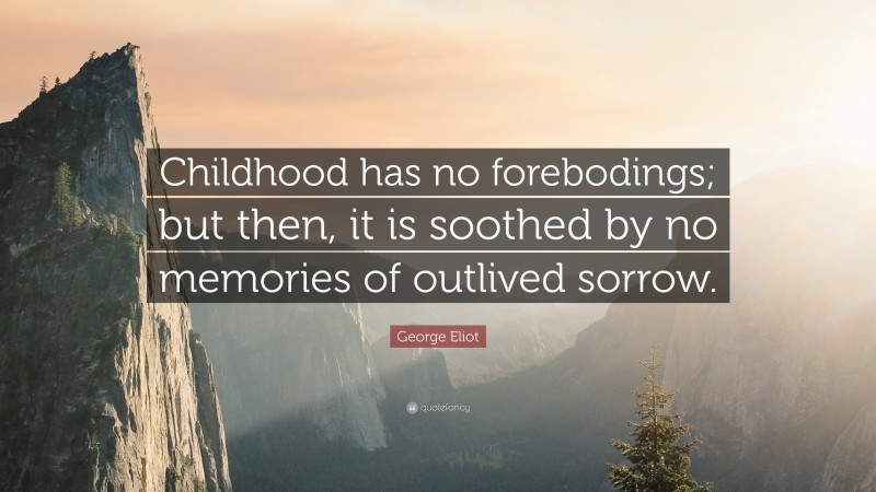 George Eliot Quote: “Childhood has no forebodings; but then, it is soothed by no memories of outlived sorrow.”