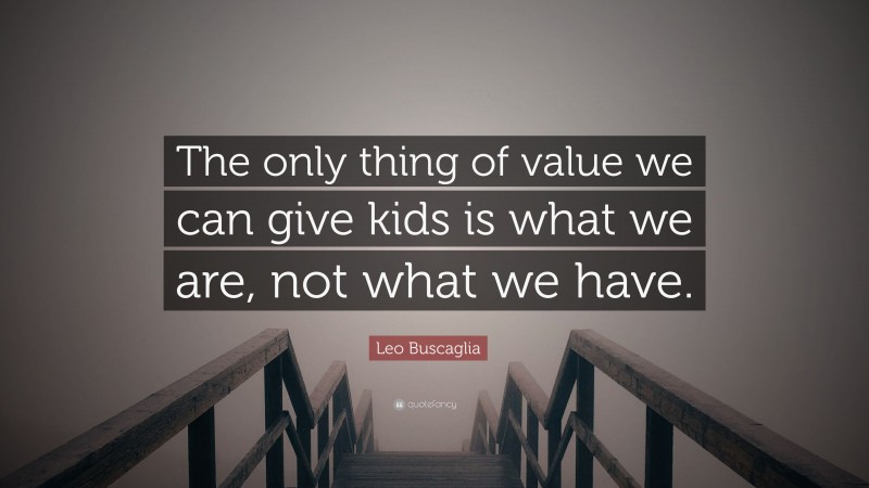 Leo Buscaglia Quote: “The only thing of value we can give kids is what we are, not what we have.”