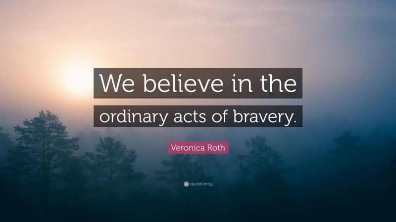 Veronica Roth Quote: “We believe in the ordinary acts of bravery.”