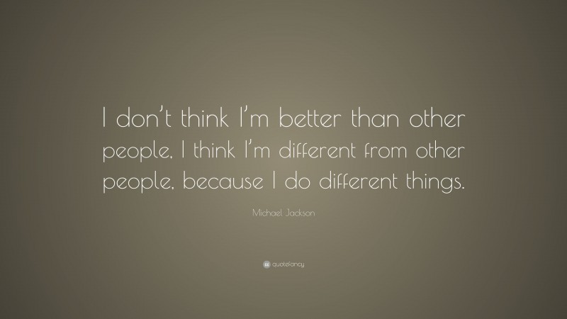 Michael Jackson Quote: “I don’t think I’m better than other people, I think I’m different from other people, because I do different things.”